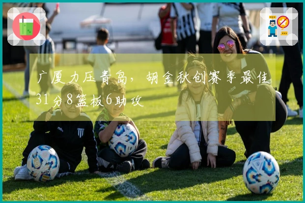 广厦力压青岛，胡金秋创赛季最佳31分8篮板6助攻