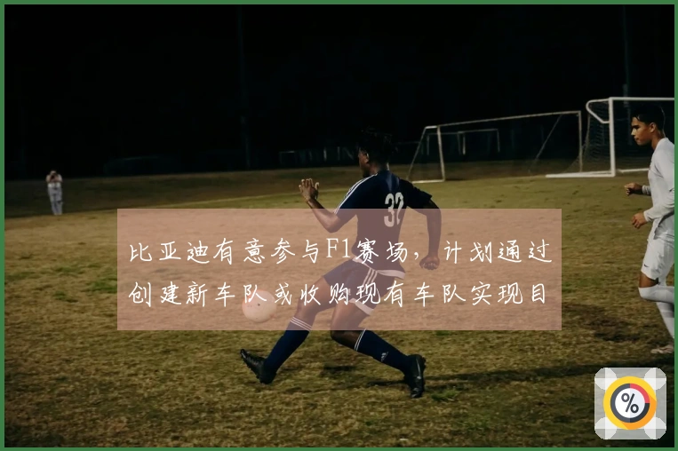 比亚迪有意参与F1赛场，计划通过创建新车队或收购现有车队实现目标。