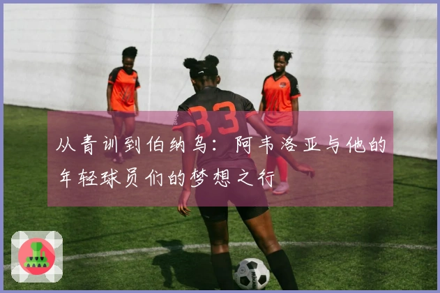 从青训到伯纳乌：阿韦洛亚与他的年轻球员们的梦想之行