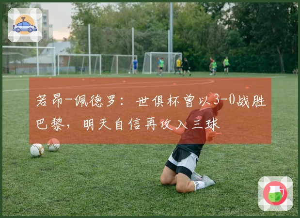 若昂-佩德罗：世俱杯曾以3-0战胜巴黎，明天自信再攻入三球