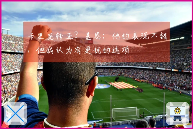 卡里克转正？基恩：他的表现不错，但我认为有更优的选项