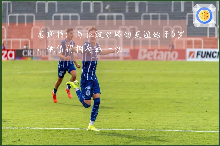 尤斯特：与拉波尔塔的友谊始于6岁，他值得拥有这一切