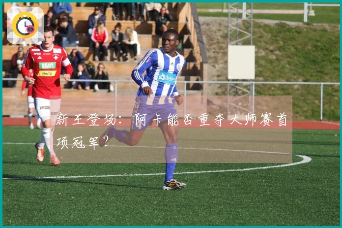 新王登场：阿卡能否重夺大师赛首项冠军？