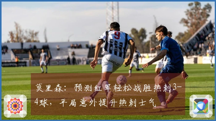 莫里森：预测红军轻松战胜热刺3-4球，平局意外提升热刺士气