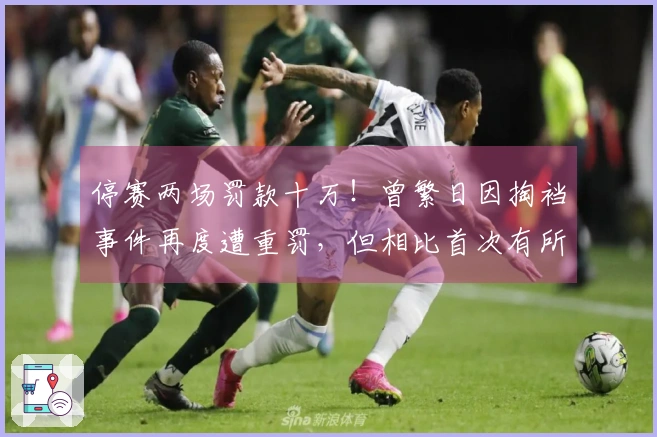 停赛两场罚款十万！曾繁日因掏裆事件再度遭重罚，但相比首次有所减轻！