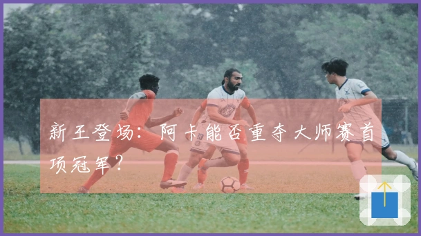 新王登场：阿卡能否重夺大师赛首项冠军？