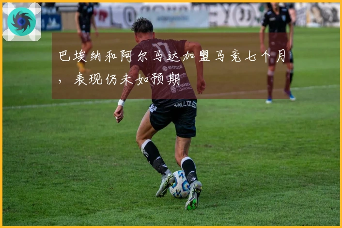 巴埃纳和阿尔马达加盟马竞七个月，表现仍未如预期