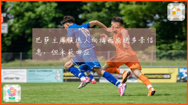 巴萨主席候选人向梅西发送多条信息，但未获回应