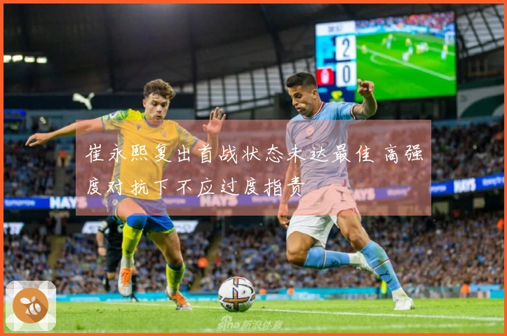 崔永熙复出首战状态未达最佳 高强度对抗下不应过度指责