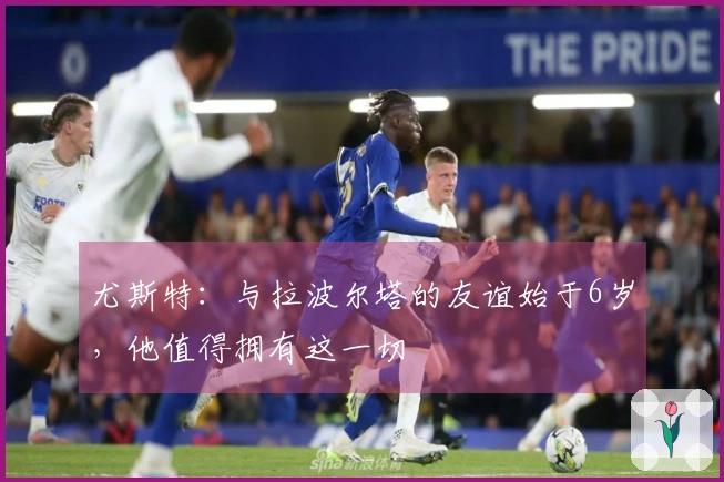 尤斯特：与拉波尔塔的友谊始于6岁，他值得拥有这一切