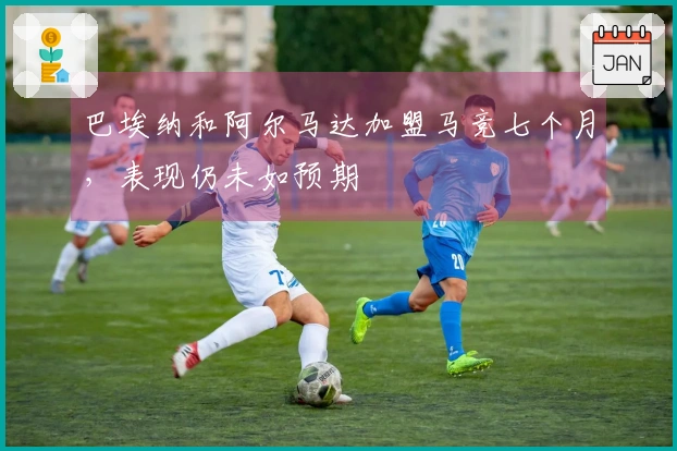 巴埃纳和阿尔马达加盟马竞七个月，表现仍未如预期