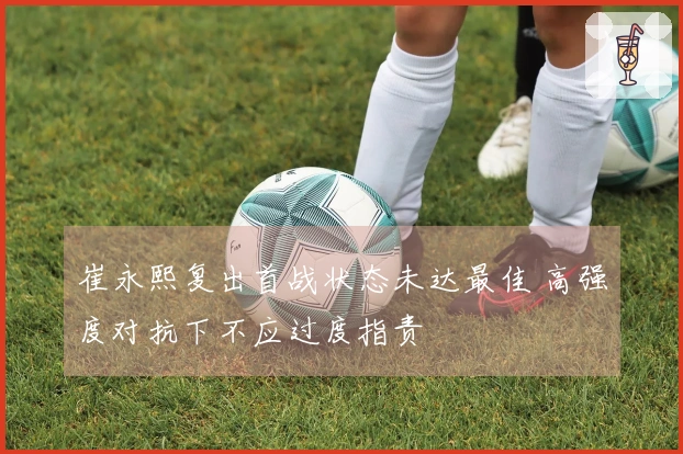 崔永熙复出首战状态未达最佳 高强度对抗下不应过度指责