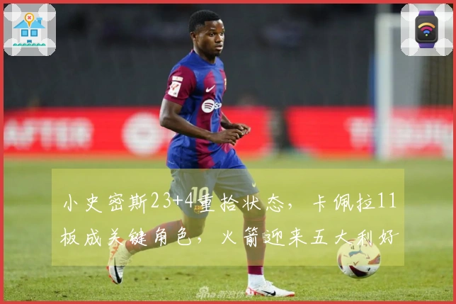 小史密斯23+4重拾状态，卡佩拉11板成关键角色，火箭迎来五大利好！