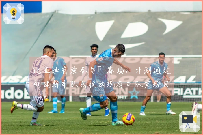 比亚迪有意参与F1赛场，计划通过创建新车队或收购现有车队实现目标。