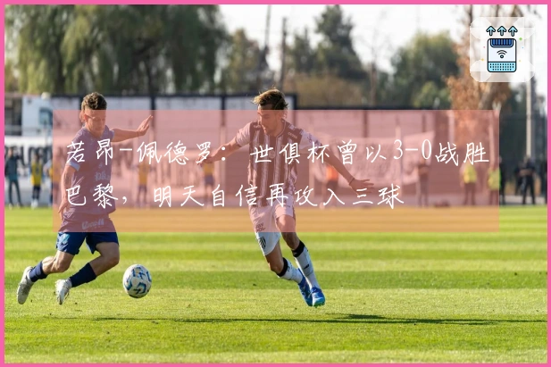 若昂-佩德罗：世俱杯曾以3-0战胜巴黎，明天自信再攻入三球