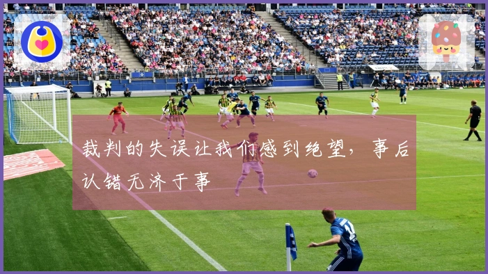 裁判的失误让我们感到绝望，事后认错无济于事