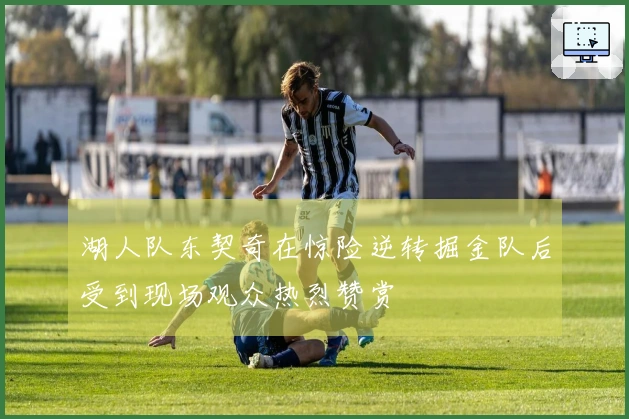 湖人队东契奇在惊险逆转掘金队后受到现场观众热烈赞赏