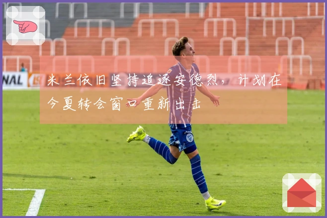 米兰依旧坚持追逐安德烈，计划在今夏转会窗口重新出击