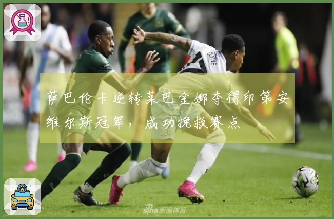 萨巴伦卡逆转莱巴金娜夺得印第安维尔斯冠军，成功挽救赛点