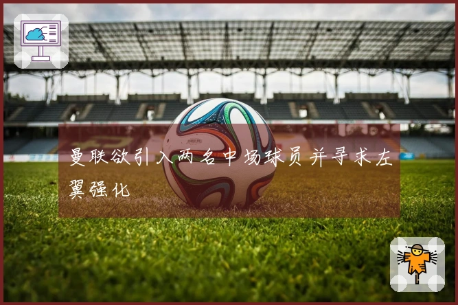 曼联欲引入两名中场球员并寻求左翼强化