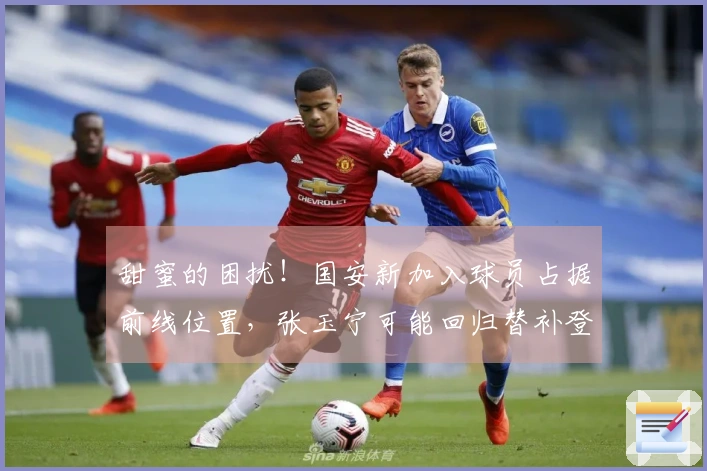 甜蜜的困扰！国安新加入球员占据前线位置，张玉宁可能回归替补登场